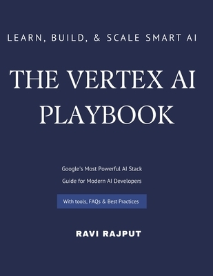 The Vertex AI Playbook: A Practical Guide to Building AI Solutions on Google Cloud From AutoML to Generative AI Agents - All in One Platform Learn, Bu