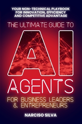 The Ultimate Guide to AI Agents for Business Leaders and Entrepreneurs: Your Non-technical Playbook for Innovation, Efficiency and Competitive Advanta