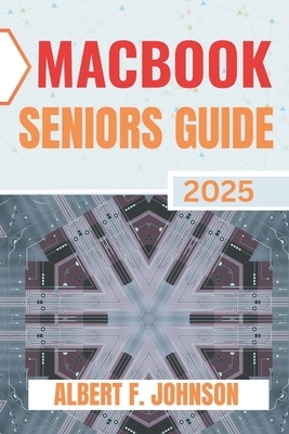 Macbook Seniors Guide 2025: Practical How-To Manual for First Time Users to Explore Every Features, Navigate macOS, and Use Your Laptop with Confidenc