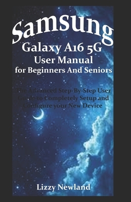 Samsung Galaxy A16 5G User Manual for Beginners and Seniors: The Advanced Step-By-Step User Guide to Completely Setup and Configure your New Device