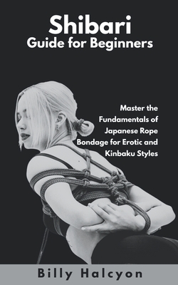 Shibari Guide for Beginners: Master the Fundamentals of Japanese Rope Bondage for Erotic and Kinbaku Styles