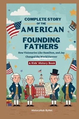 Complete Story of the American Founding Fathers: A Kids' History Book: How Visionaries Like Madison, Hamilton, and Jay Changed the World Forever