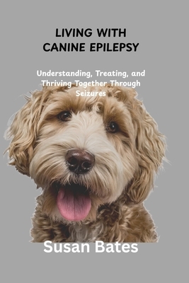Living with Canine Epilepsy: Understanding, Treating, and Thriving Together Through Seizures