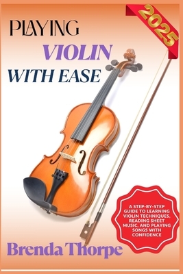 Playing Violin with Ease: A Step-By-Step Guide To Learning Violin Techniques, Reading Sheet Music, And Playing Songs With Confidence