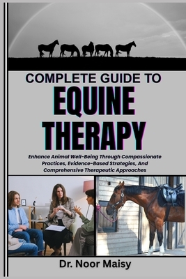 Complete Guide to Equine Therapy: Enhance Animal Well-Being Through Compassionate Practices, Evidence-Based Strategies, And Comprehensive Therapeutic