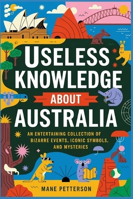Useless Knowledge about Australia: An Entertaining Collection of Bizarre Events, Iconic Symbols, and Mysteries