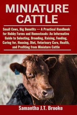 Miniature Cattle: Small Cows, Big Benefits - A Practical Handbook for Hobby Farms and Homesteads: An Informative Guide to Selecting, Breeding, Raising