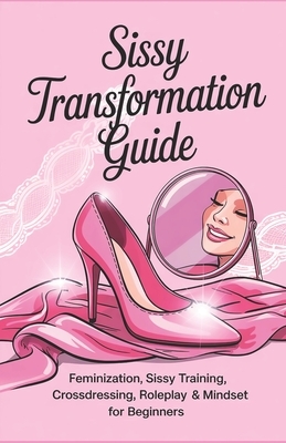 Sissy Transformation Guide: Feminization, Sissy Training, Crossdressing, Roleplay & Mindset for Beginners