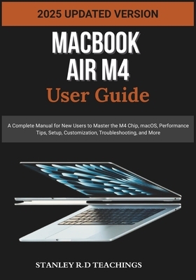 Macbook Air M4 User Guide 2025: A Complete Manual for New Users to Master the M4 Chip, macOS, Performance Tips, Setup, Customization, Troubleshooting,