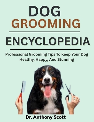 Dog Grooming Encyclopedia: Professional Grooming Tips To Keep Your Dog Healthy, Happy, And Stunning