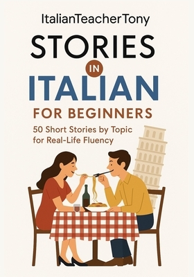 Italian Short Stories for Beginners: Read, Understand, and Speak Italian with 50 Real-World Stories Including Vocabulary Lists, Grammar Tips, and Spea