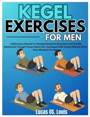 Kegel Exercises for Men: A Meticulous Channel To Treating Premature Ejaculation And Erectile Dysfunction Through Proven Pelvic Floor Techniques With S