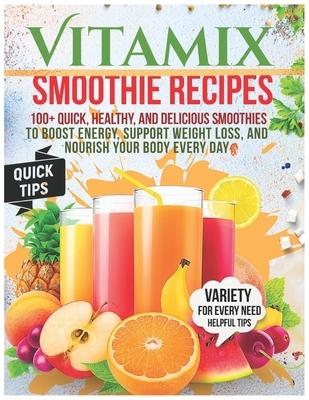 Vitamix Smoothie Recipes: 100+ Quick, Healthy, and Delicious Smoothies to Boost Energy, Support Weight Loss, and Nourish Your Body Every Day