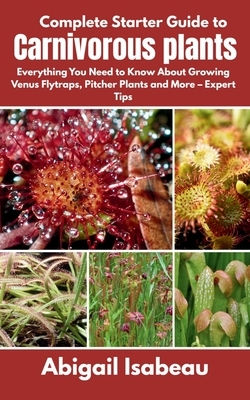 Complete Starter Guide to Carnivorous plants: Everything You Need to Know About Growing Venus Flytraps, Pitcher Plants and More - Expert Tips