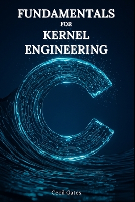 C Fundamentals for Kernel Engineering: Mastering Concurrency, Memory, and Performance Optimization in Modern Kernel-Level C