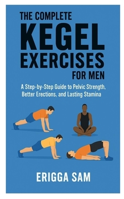 The Complete Kegel Exercises for Men: A step-by-step guide to pelvic strength, better erections and lasting stamina