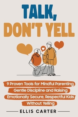Talk, Don't Yell: 9 Proven Tools for Mindful Parenting, Gentle Discipline and Raising Emotionally Secure, Respectful Kids Without Yelling