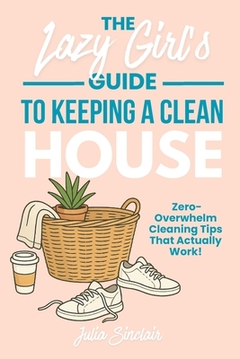 The Lazy Girl's Guide to Keeping A Clean House: Zero-Overwhelm Cleaning Tips That Actually Work