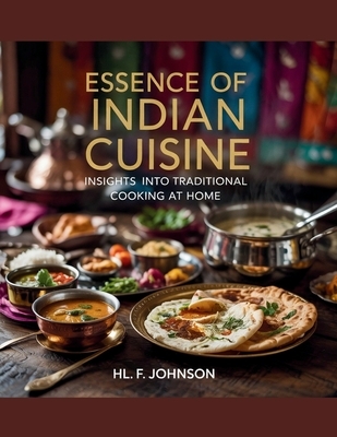 Essence of Indian Cuisine: Insights into Traditional Cooking at Home - HL. F. Johnson