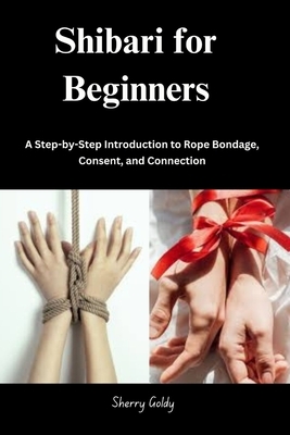 Shibari for Beginners: A Step-by-Step Introduction to Rope Bondage, Consent, and Connection