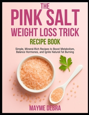 The Pink Salt Weight Loss Trick Recipe Book: Simple, Mineral-Rich Recipes to Boost Metabolism, Balance Hormones, and Ignite Natural Fat Burning