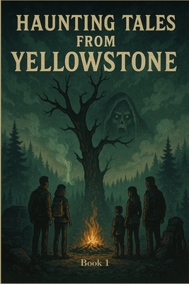 Haunting Tales from Yellowstone: A Chilling Dual-Family Horror Set in America's Most Mysterious National Park (The Yellowstone Horrors: Part 1)