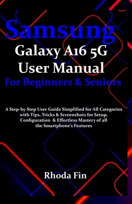 Samsung Galaxy A16 5G User Manual For Beginners Seniors: A Step-by-Step User Guide Simplified for All Categories with Tips, Tricks & Screenshots for S