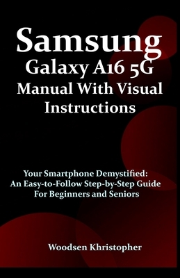 Samsung Galaxy A16 5G Manual with Visual Illustrations: Your Smartphone Demystified: An Easy-to-Follow Step-by-Step Guide for Beginners and Seniors