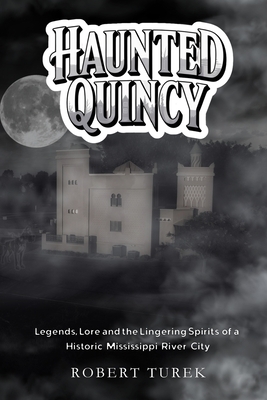 Haunted Quincy: Tales of the Legends, Lore and the Lingering Spirits of a Historic Mississippi River City