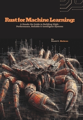 Rust for Machine Learning: A Hands-On Guide to Building High-Performance, Reliable & Intelligent Systems