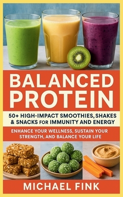 Balanced Protein: 50+ High-Impact Smoothies, Shakes & Snacks for Immunity and Energy: Enhance Your Wellness, Sustain Your Strength, and Balance Your L