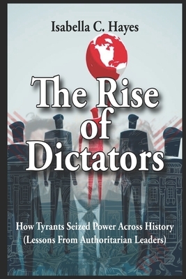 The Rise of Dictators How Tyrants Seized Power Across History Lessons From Authoritarian Leaders