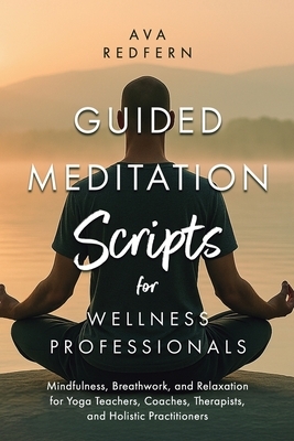 Guided Meditation Scripts for Wellness Professionals: Mindfulness, Breathwork, and Relaxation for Yoga Teachers, Coaches, Therapists, and Holistic Pra
