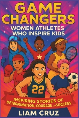 Game Changers: Women Athletes Who Inspire Kids: Inspiring Stories of Determination, Courage, and Success