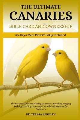 The Ultimate Canaries Bible Care Care and Ownership: The Essential Guide to Raising Canaries - Breeding, Singing Training, Feeding, Housing & Health M