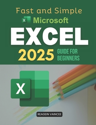 Fast and Simple Microsoft Excel 2025 Guide for Beginners: Master Essential Excel Skills To Boost Productivity Automate Tasks Analyze Data And Build Co