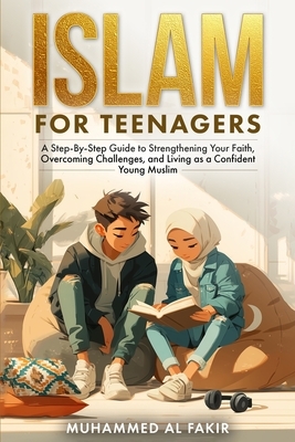 Islam for Teenagers: A Step-By-Step Guide to Strengthening Your Faith, Overcoming Challenges, and Living as a Confident Young Muslim