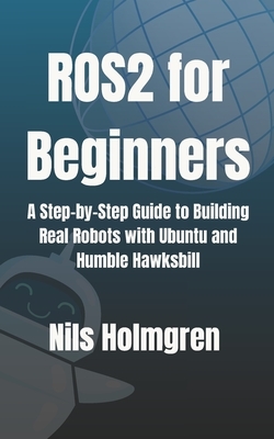 ROS2 for Beginners: A Step-by-Step Guide to Building Real Robots with Ubuntu and Humble Hawksbill: Master ROS2 Basics, Write Your First Nodes, and Lau