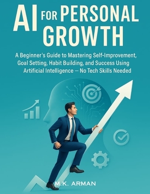 AI for Personal Growth: A Beginner's Guide to Mastering Self-Improvement, Goal Setting, Habit Building, and Success Using Artificial Intelligence - No