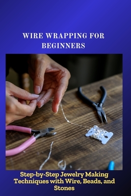 Wire Wrapping for Beginners: Step-by-Step Jewelry Making Techniques with Wire, Beads, and Stones