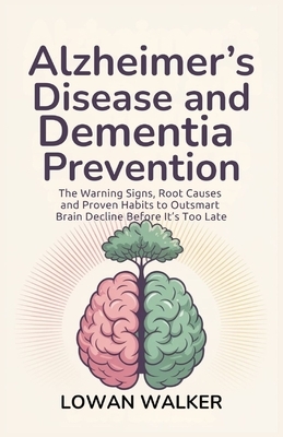 Alzheimer's Disease and Dementia Prevention: The Warning Signs, Root Causes, and Proven Habits to Outsmart Brain Decline Before It's Too Late