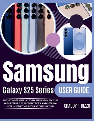 Samsung Galaxy S25 Series User Guide: The ultimate Manual to Master Every Feature with Expert Tips, Hidden Tricks, and step-by-step Instructions For E