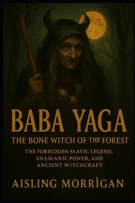 Baba Yaga: The Bone Witch of the Forest: The Forbidden Slavic Legend, Shamanic Power, and Ancient Witchcraft