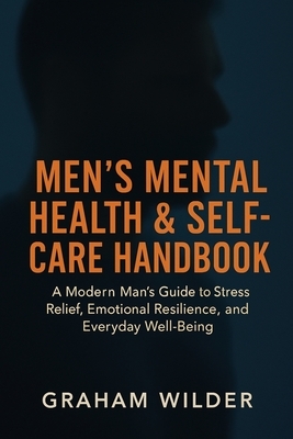 Men's Mental Health & Self-Care Handbook: A Modern Man's Guide to Stress Relief, Emotional Resilience, and Everyday Well-Being