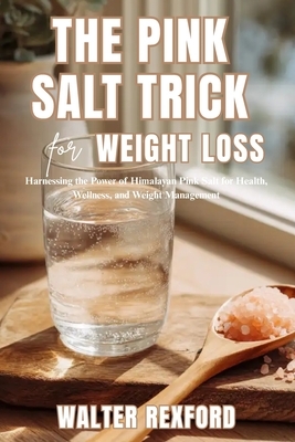The Pink Salt Trick for Weight Loss: Harnessing the Power of Himalayan Pink Salt for Health, Wellness, and Weight Management