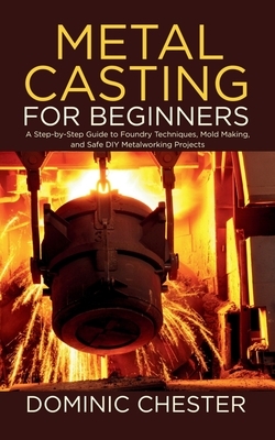 Metal Casting for Beginners: A Step-by-Step Guide to Foundry Techniques, Mold Making, and Safe DIY Metalworking Projects