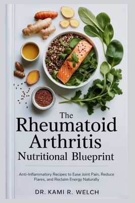 The Rheumatoid Arthritis Nutritional Blueprint: Anti-Inflammatory Recipes to Ease Joint Pain, Reduce Flares, and Reclaim Energy Naturally