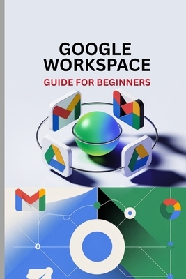 Google Workspace Guide for Beginners: Master Gmail, Drive, Docs, Sheets, Meet, and Every Tool in Google Workspace