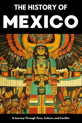 The History of Mexico: From Aztec Empire to Modern Nation Ancient Maya, Spanish Conquest & Revolution: A Comprehensive & Engaging Guide to Mexican Cul