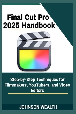 Final Cut Pro 2025 Handbook: Step-by-Step Techniques for Filmmakers, YouTubers, and Video Editors